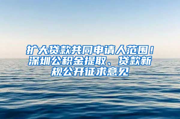 扩大贷款共同申请人范围！深圳公积金提取、贷款新规公开征求意见