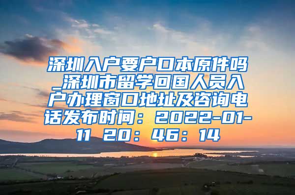 深圳入户要户口本原件吗_深圳市留学回国人员入户办理窗口地址及咨询电话发布时间：2022-01-11 20：46：14