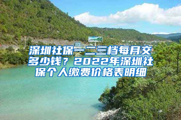 深圳社保一二三档每月交多少钱？2022年深圳社保个人缴费价格表明细