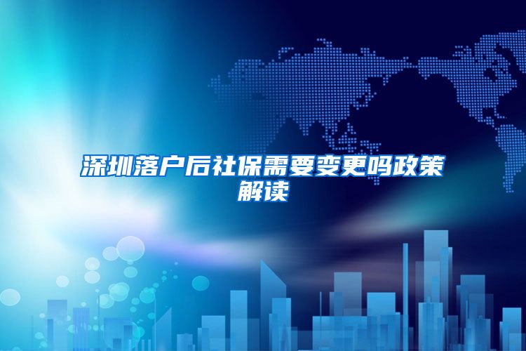 深圳落户后社保需要变更吗政策解读