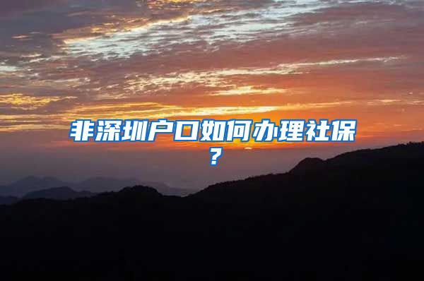 非深圳户口如何办理社保？