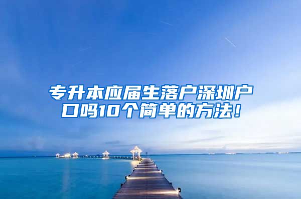 专升本应届生落户深圳户口吗10个简单的方法！