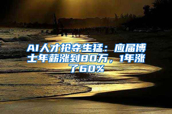AI人才抢夺生猛：应届博士年薪涨到80万，1年涨了60%