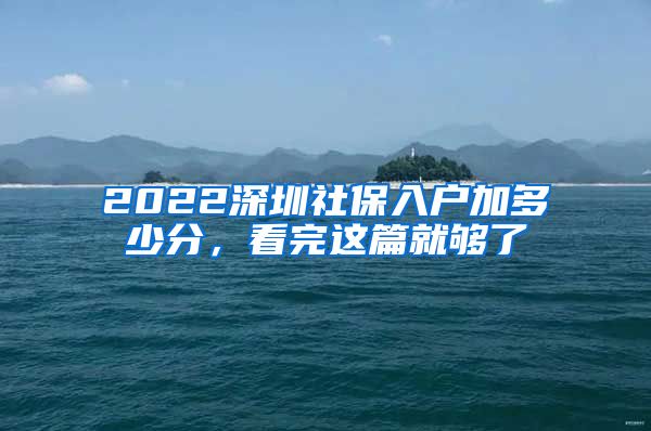 2022深圳社保入户加多少分，看完这篇就够了