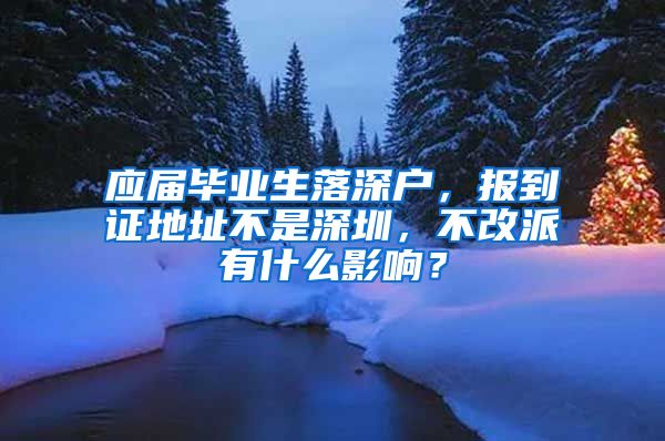 应届毕业生落深户，报到证地址不是深圳，不改派有什么影响？