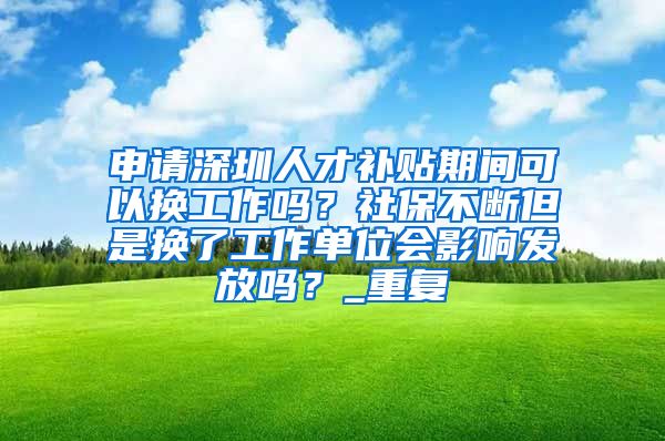 申请深圳人才补贴期间可以换工作吗？社保不断但是换了工作单位会影响发放吗？_重复