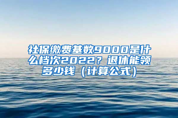 社保缴费基数9000是什么档次2022？退休能领多少钱（计算公式）