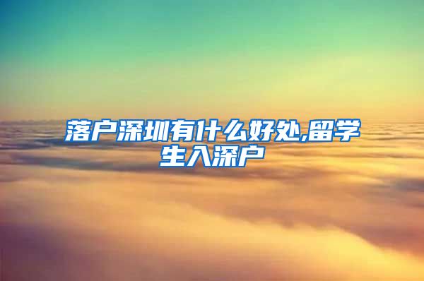 落户深圳有什么好处,留学生入深户