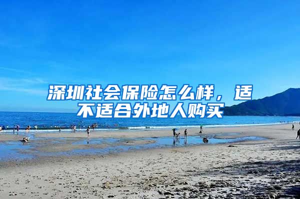 深圳社会保险怎么样，适不适合外地人购买