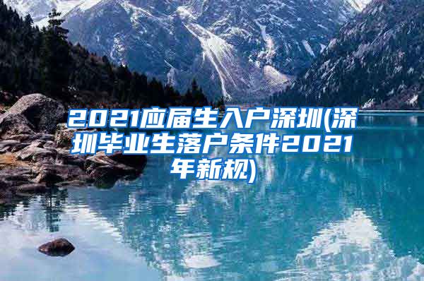 2021应届生入户深圳(深圳毕业生落户条件2021年新规)