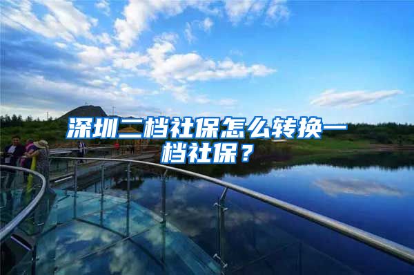 深圳二档社保怎么转换一档社保？