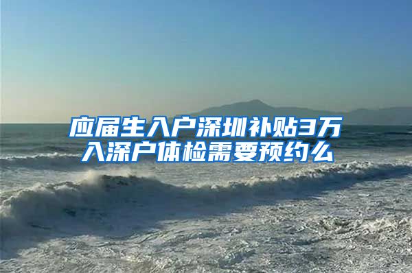 应届生入户深圳补贴3万入深户体检需要预约么