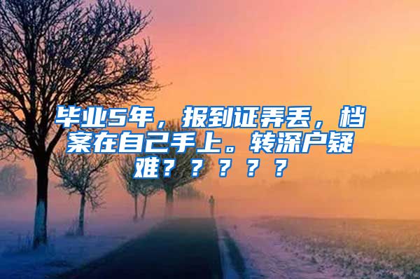 毕业5年，报到证弄丢，档案在自己手上。转深户疑难？？？？？