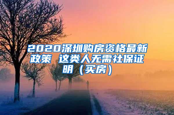 2020深圳购房资格最新政策 这类人无需社保证明（买房）