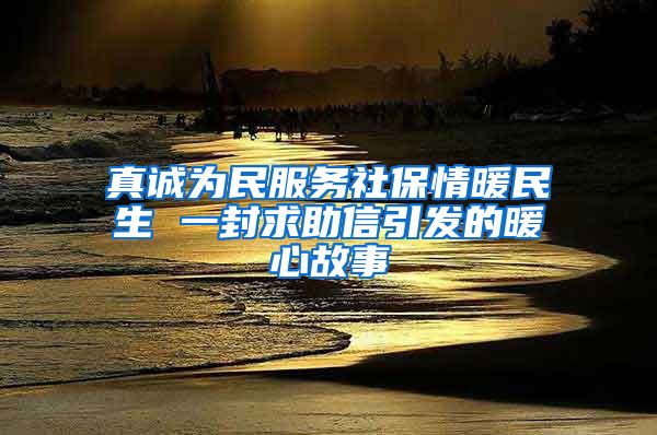 真诚为民服务社保情暖民生 一封求助信引发的暖心故事