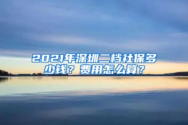 2021年深圳二档社保多少钱？费用怎么算？