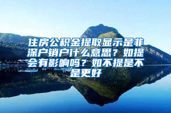 住房公积金提取显示是非深户销户什么意思？如提会有影响吗？如不提是不是更好