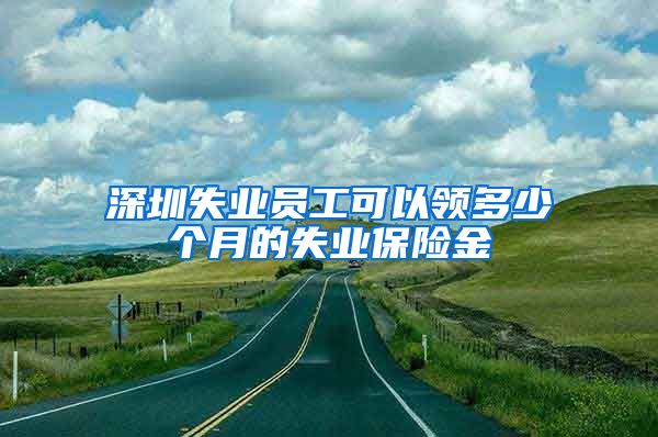 深圳失业员工可以领多少个月的失业保险金