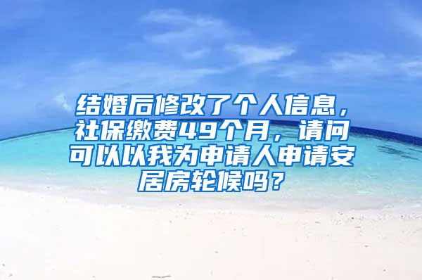 结婚后修改了个人信息，社保缴费49个月，请问可以以我为申请人申请安居房轮候吗？