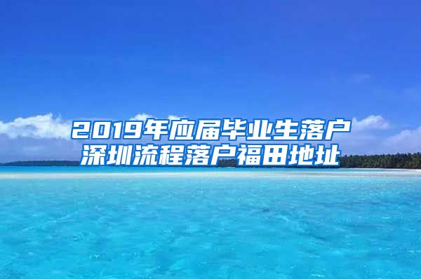 2019年应届毕业生落户深圳流程落户福田地址
