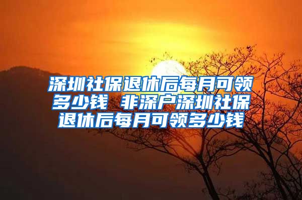 深圳社保退休后每月可领多少钱 非深户深圳社保退休后每月可领多少钱