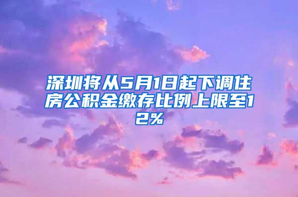 深圳将从5月1日起下调住房公积金缴存比例上限至12%
