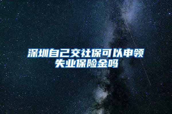 深圳自己交社保可以申领失业保险金吗
