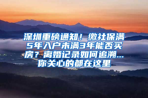 深圳重磅通知！缴社保满5年入户未满3年能否买房？离婚记录如何追溯...你关心的都在这里