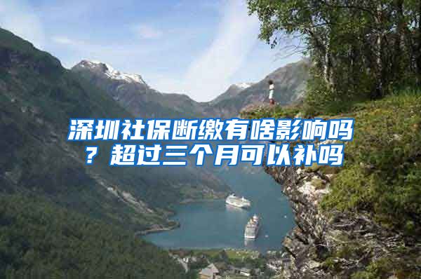 深圳社保断缴有啥影响吗？超过三个月可以补吗