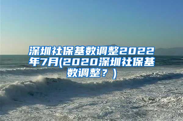 深圳社保基数调整2022年7月(2020深圳社保基数调整？)