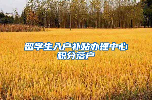 留学生入户补贴办理中心积分落户