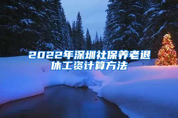 2022年深圳社保养老退休工资计算方法