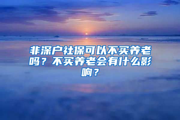 非深户社保可以不买养老吗？不买养老会有什么影响？