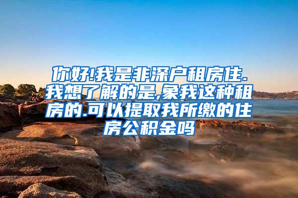 你好!我是非深户租房住.我想了解的是,象我这种租房的.可以提取我所缴的住房公积金吗