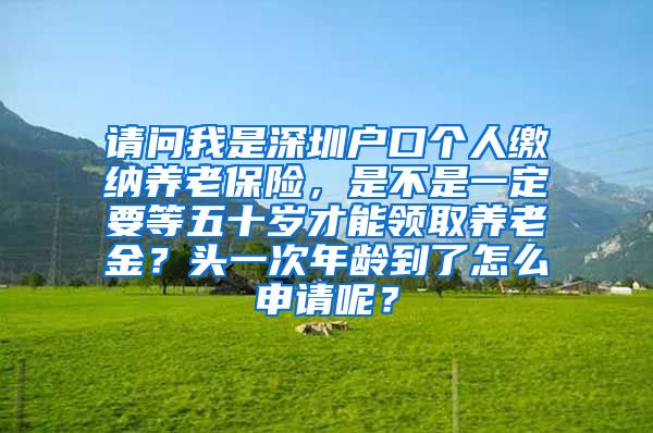 请问我是深圳户口个人缴纳养老保险，是不是一定要等五十岁才能领取养老金？头一次年龄到了怎么申请呢？
