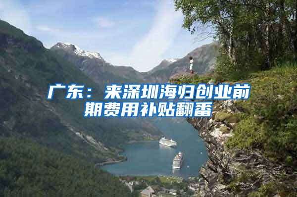广东：来深圳海归创业前期费用补贴翻番