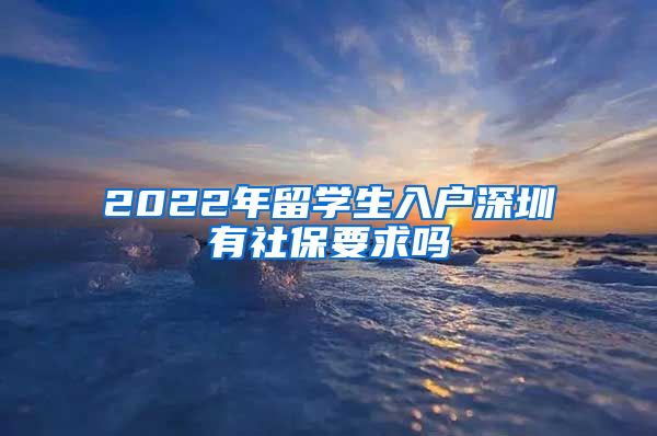 2022年留学生入户深圳有社保要求吗