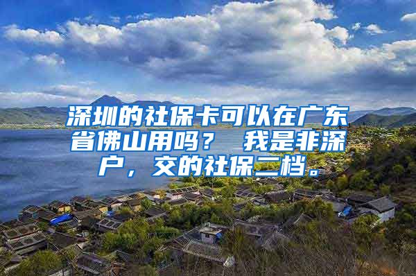 深圳的社保卡可以在广东省佛山用吗？ 我是非深户，交的社保二档。