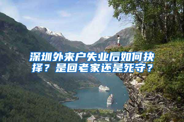 深圳外来户失业后如何抉择？是回老家还是死守？