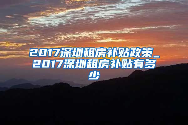 2017深圳租房补贴政策_2017深圳租房补贴有多少