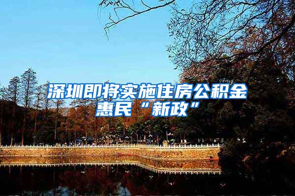 深圳即将实施住房公积金惠民“新政”