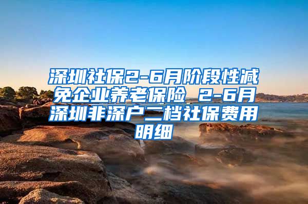 深圳社保2-6月阶段性减免企业养老保险 2-6月深圳非深户二档社保费用明细