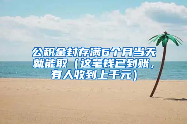 公积金封存满6个月当天就能取（这笔钱已到账，有人收到上千元）
