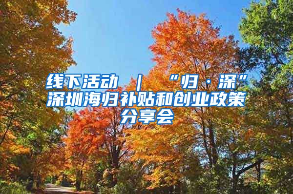 线下活动 ｜ “归·深”深圳海归补贴和创业政策分享会