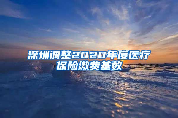 深圳调整2020年度医疗保险缴费基数