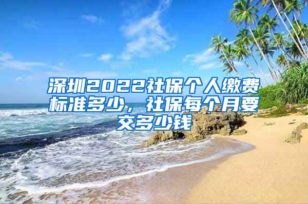 深圳2022社保个人缴费标准多少，社保每个月要交多少钱