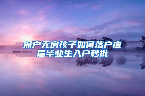 深户无房孩子如何落户应届毕业生入户秒批