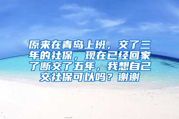 原来在青岛上班，交了三年的社保，现在已经回家了断交了五年，我想自己交社保可以吗？谢谢