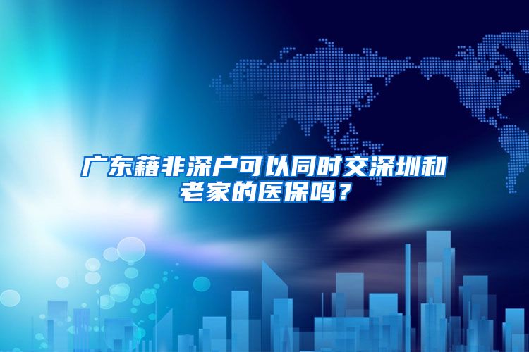广东藉非深户可以同时交深圳和老家的医保吗？