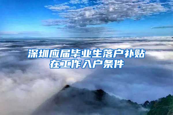深圳应届毕业生落户补贴在工作入户条件